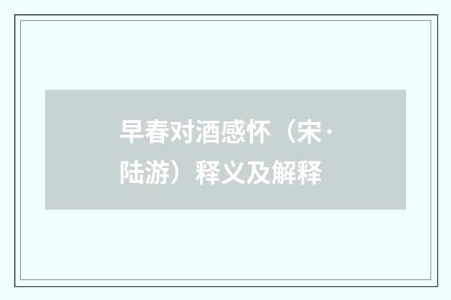 早春对酒感怀（宋·陆游）释义及解释