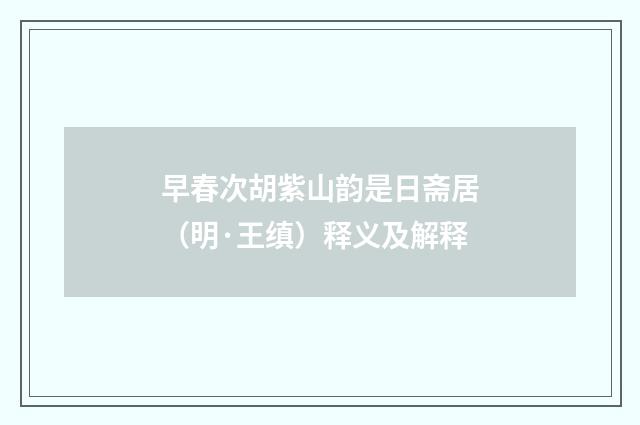 早春次胡紫山韵是日斋居（明·王缜）释义及解释