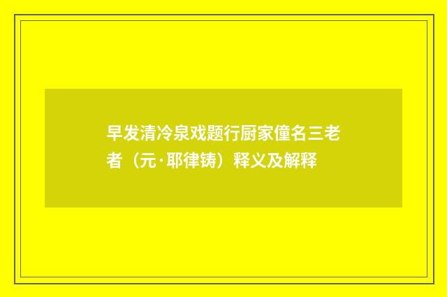 早发清冷泉戏题行厨家僮名三老者（元·耶律铸）释义及解释