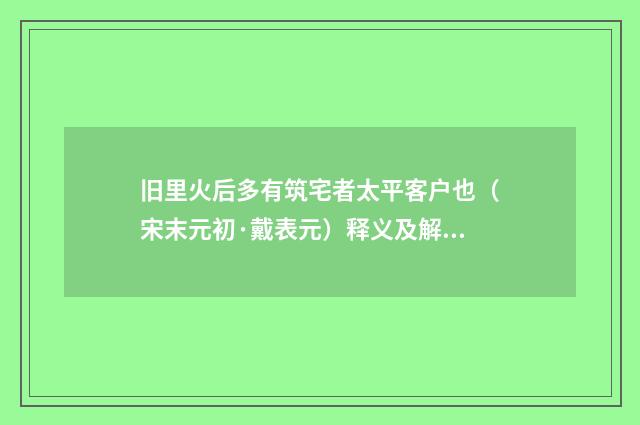 旧里火后多有筑宅者太平客户也（宋末元初·戴表元）释义及解释