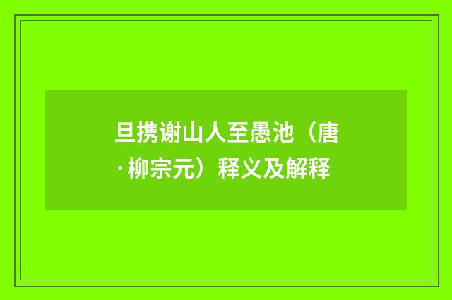旦携谢山人至愚池（唐·柳宗元）释义及解释