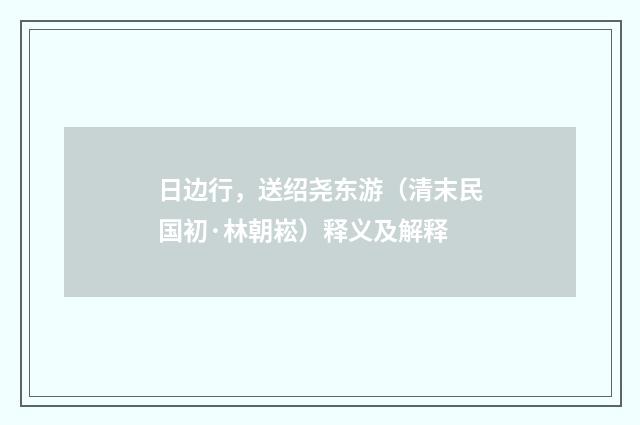 日边行，送绍尧东游（清末民国初·林朝崧）释义及解释