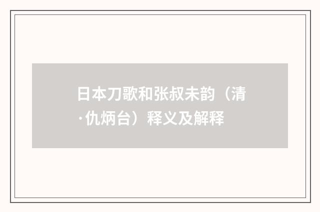 日本刀歌和张叔未韵（清·仇炳台）释义及解释