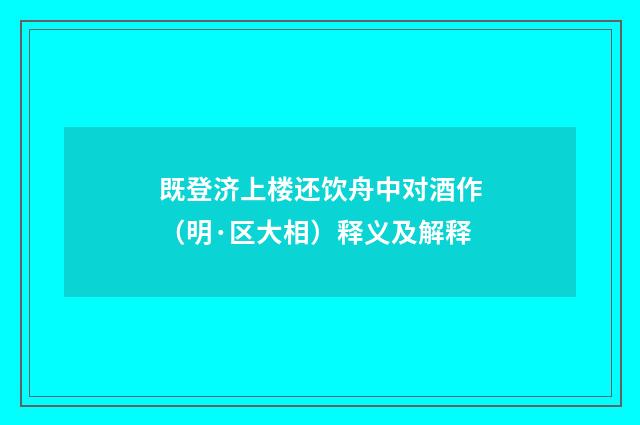 既登济上楼还饮舟中对酒作（明·区大相）释义及解释