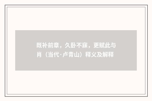 既补前章，久卧不寐，更赋此与肖（当代·卢青山）释义及解释