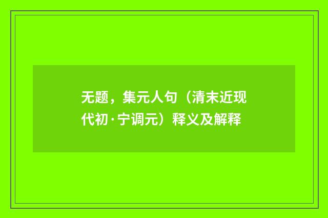 无题，集元人句（清末近现代初·宁调元）释义及解释