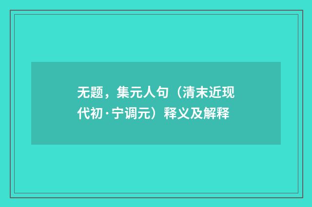 无题，集元人句（清末近现代初·宁调元）释义及解释
