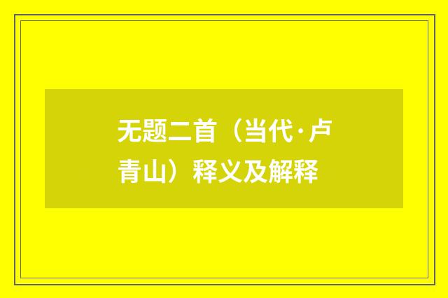 无题二首（当代·卢青山）释义及解释