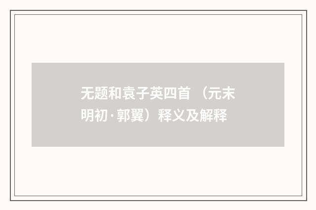 无题和袁子英四首 （元末明初·郭翼）释义及解释