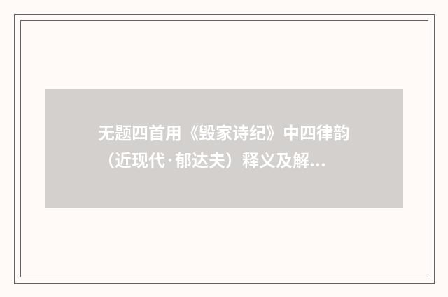 无题四首用《毁家诗纪》中四律韵（近现代·郁达夫）释义及解释