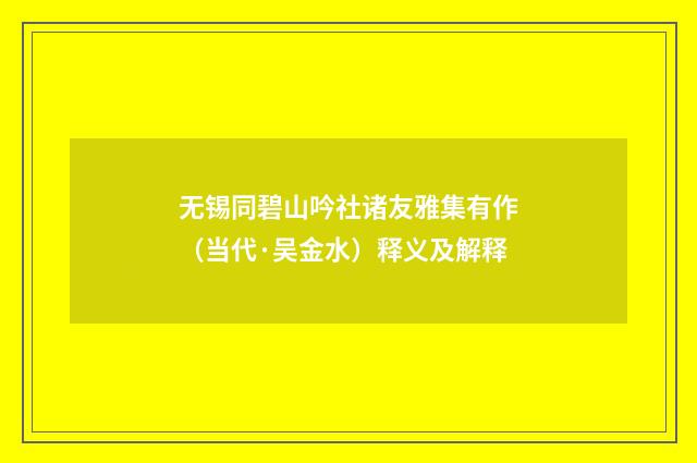 无锡同碧山吟社诸友雅集有作（当代·吴金水）释义及解释