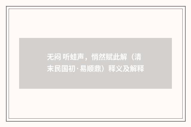 无闷 听蛙声，悄然赋此解（清末民国初·易顺鼎）释义及解释