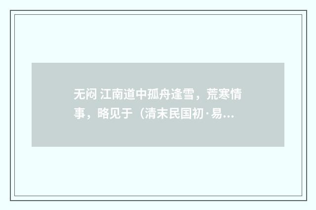 无闷 江南道中孤舟逢雪，荒寒情事，略见于（清末民国初·易顺鼎）释义及解释
