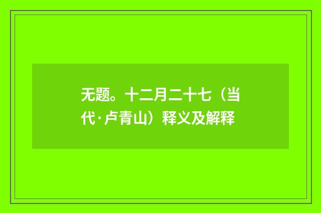 无题。十二月二十七（当代·卢青山）释义及解释