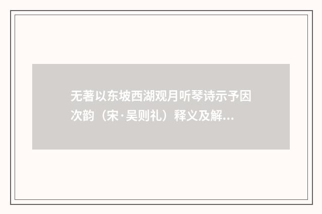 无著以东坡西湖观月听琴诗示予因次韵（宋·吴则礼）释义及解释