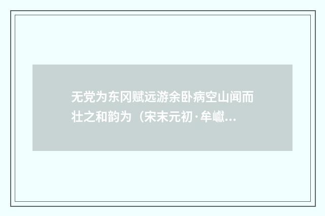 无党为东冈赋远游余卧病空山闻而壮之和韵为（宋末元初·牟巘）释义及解释