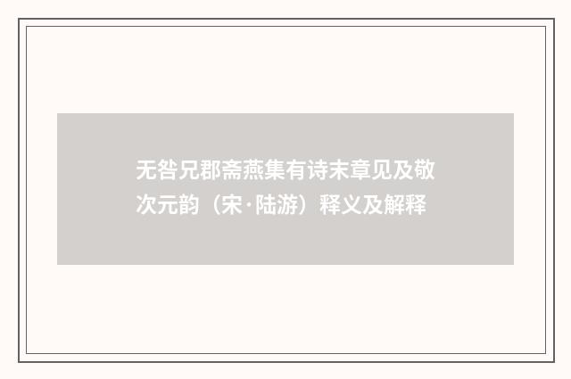 无咎兄郡斋燕集有诗末章见及敬次元韵（宋·陆游）释义及解释