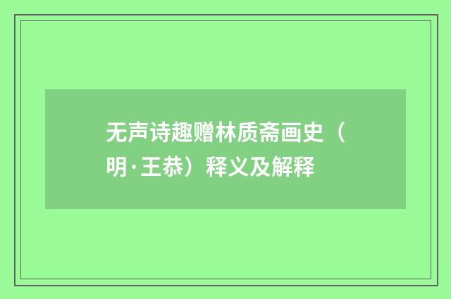 无声诗趣赠林质斋画史（明·王恭）释义及解释