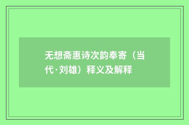 无想斋惠诗次韵奉寄（当代·刘雄）释义及解释