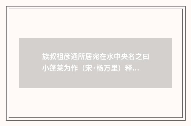 族叔祖彦通所居宛在水中央名之曰小蓬莱为作（宋·杨万里）释义及解释