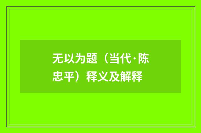 无以为题（当代·陈忠平）释义及解释