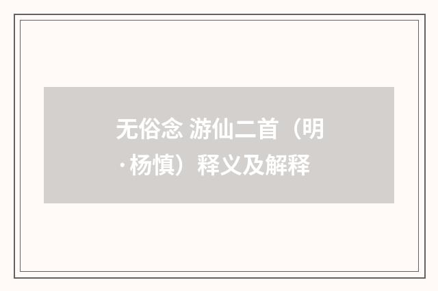 无俗念 游仙二首（明·杨慎）释义及解释