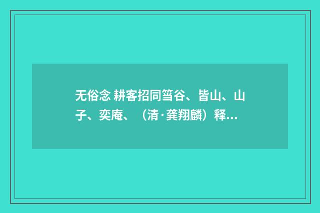 无俗念 耕客招同筜谷、皆山、山子、奕庵、（清·龚翔麟）释义及解释