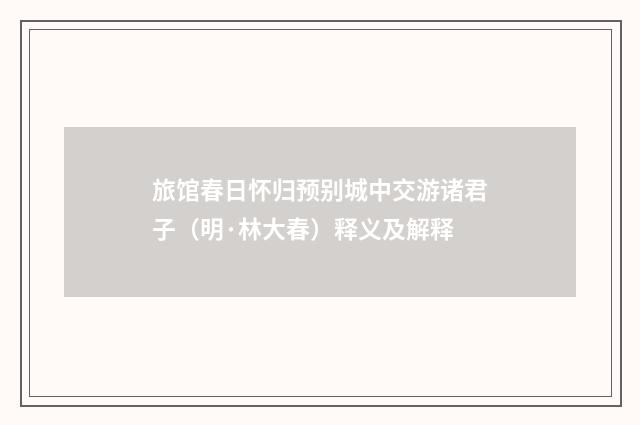 旅馆春日怀归预别城中交游诸君子（明·林大春）释义及解释