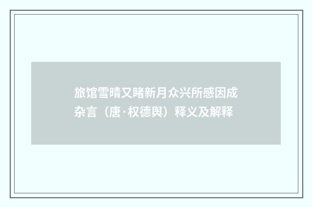旅馆雪晴又睹新月众兴所感因成杂言（唐·权德舆）释义及解释