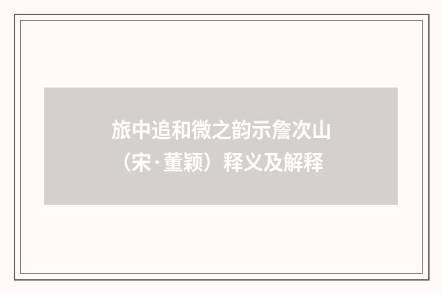 旅中追和微之韵示詹次山（宋·董颖）释义及解释