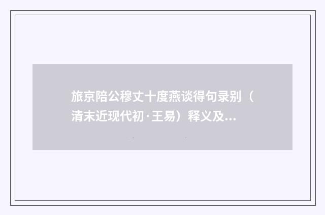 旅京陪公穆丈十度燕谈得句录别（清末近现代初·王易）释义及解释