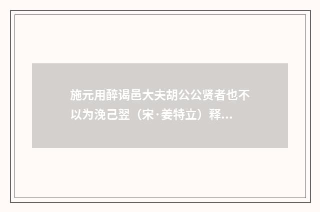 施元用醉谒邑大夫胡公公贤者也不以为浼己翌（宋·姜特立）释义及解释