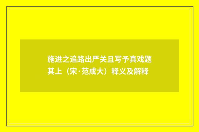 施进之追路出严关且写予真戏题其上（宋·范成大）释义及解释