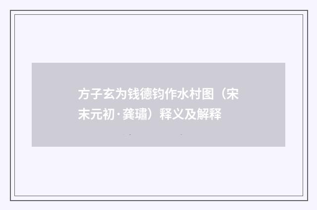 方子玄为钱德钧作水村图（宋末元初·龚璛）释义及解释