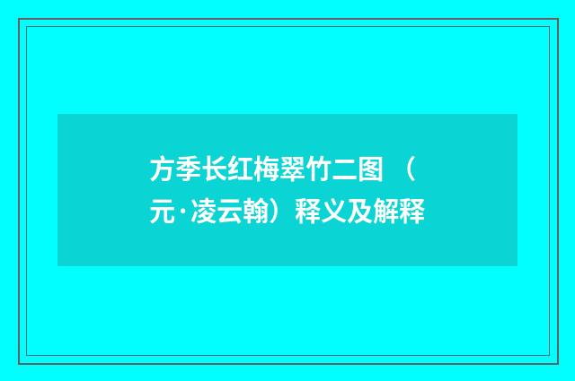 方季长红梅翠竹二图 （元·凌云翰）释义及解释