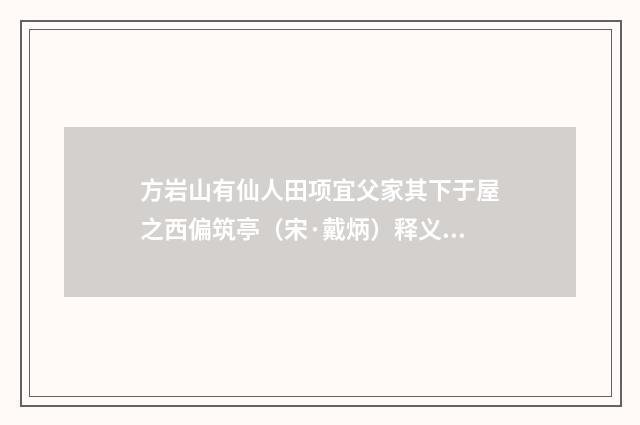 方岩山有仙人田项宜父家其下于屋之西偏筑亭（宋·戴炳）释义及解释