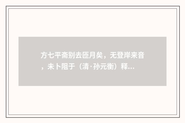 方七平斋别去匝月矣，无登岸来音，未卜阻于（清·孙元衡）释义及解释