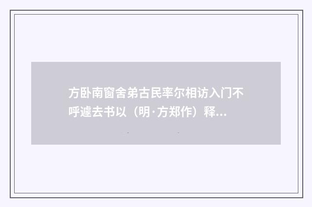 方卧南窗舍弟古民率尔相访入门不呼遽去书以（明·方郑作）释义及解释