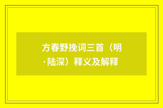 方春野挽词三首（明·陆深）释义及解释