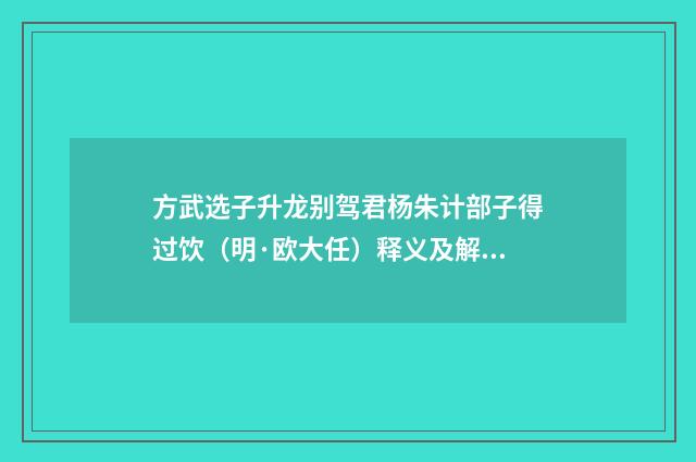 方武选子升龙别驾君杨朱计部子得过饮（明·欧大任）释义及解释