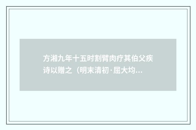 方湘九年十五时割臂肉疗其伯父疾诗以赠之（明末清初·屈大均）释义及解释
