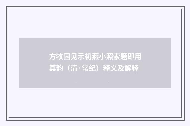 方牧园见示初燕小照索题即用其韵（清·常纪）释义及解释