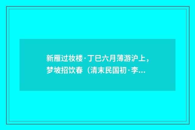 新雁过妆楼·丁巳六月薄游沪上，梦坡招饮春（清末民国初·李岳瑞）释义及解释
