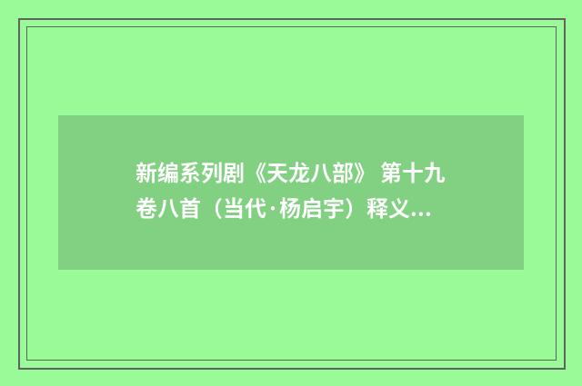 新编系列剧《天龙八部》 第十九卷八首（当代·杨启宇）释义及解释