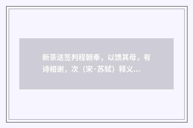 新茶送签判程朝奉，以馈其母，有诗相谢，次（宋·苏轼）释义及解释
