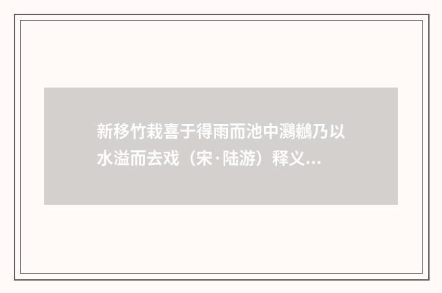 新移竹栽喜于得雨而池中鸂鶒乃以水溢而去戏（宋·陆游）释义及解释
