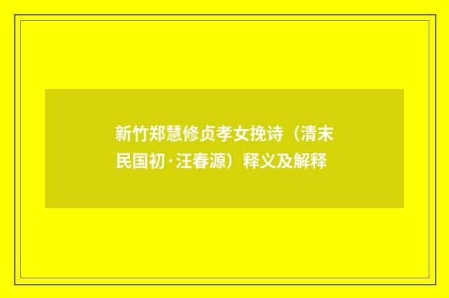 新竹郑慧修贞孝女挽诗（清末民国初·汪春源）释义及解释