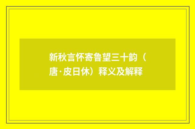新秋言怀寄鲁望三十韵（唐·皮日休）释义及解释
