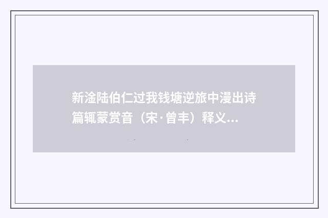 新淦陆伯仁过我钱塘逆旅中漫出诗篇辄蒙赏音（宋·曾丰）释义及解释