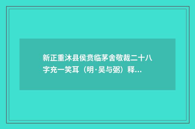 新正重沐县侯贲临茅舍敬裁二十八字充一笑耳（明·吴与弼）释义及解释